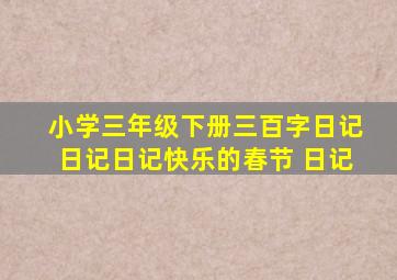 小学三年级下册三百字日记日记日记快乐的春节 日记